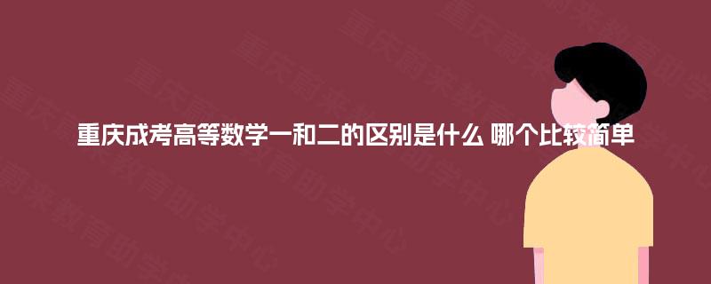 重庆成考高等数学一和二的区别是什么 哪个比较简单