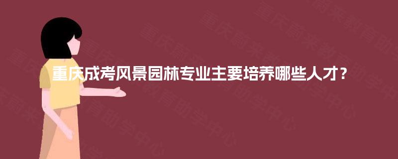 重庆成考风景园林专业主要培养哪些人才? 重庆成考风景园林专业主要培养哪些人才?