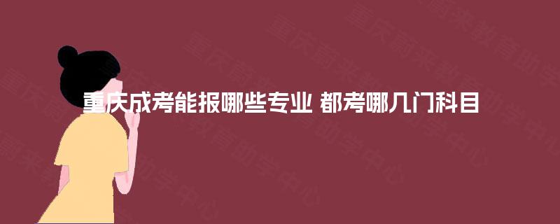 重庆成考能报哪些专业 都考哪几门科目 重庆成考能报哪些专业 都考哪几门科目