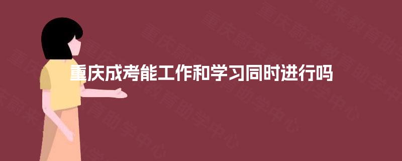 重庆成考能工作和学习同时进行吗 重庆成考能工作和学习同时进行吗