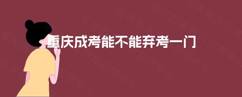 重庆成考能不能弃考一门 重庆成考能不能弃考一门