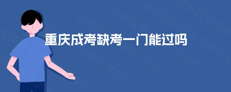 重庆成考缺考一门能过吗 重庆成考缺考一门能过吗