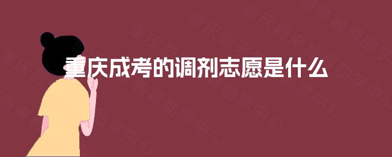 重庆成考的调剂志愿是什么 重庆成考的调剂志愿是什么