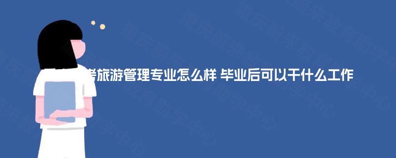 重庆成考旅游管理专业怎么样 毕业后可以干什么工作