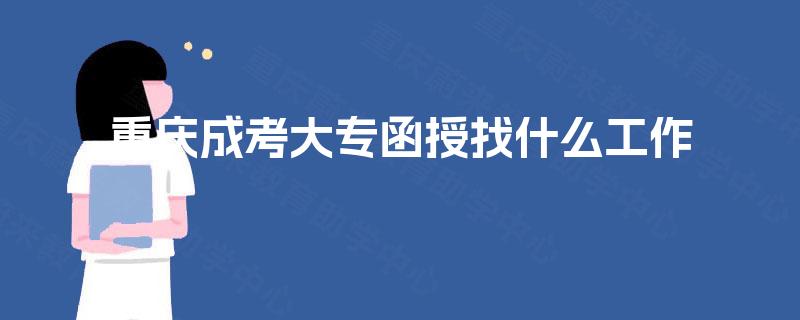 重庆成考大专函授找什么工作 重庆成考大专函授找什么工作