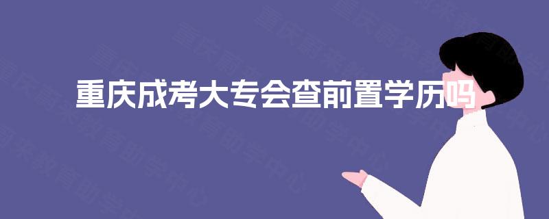 重庆成考大专会查前置学历吗 重庆成考大专会查前置学历吗