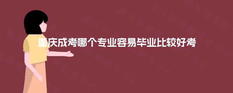 重庆成考哪个专业容易毕业比较好考 重庆成考哪个专业容易毕业比较好考