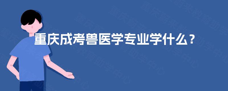 重庆成考兽医学专业学什么? 重庆成考兽医学专业学什么?