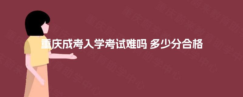 重庆成考入学考试难吗 多少分合格 重庆成考入学考试难吗 多少分合格