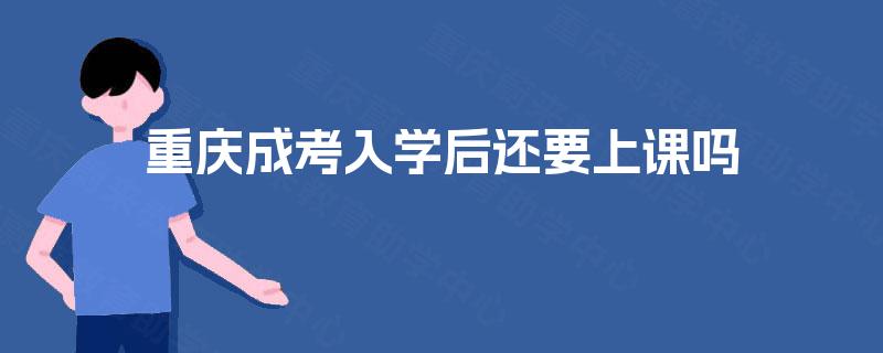 重庆成考入学后还要上课吗