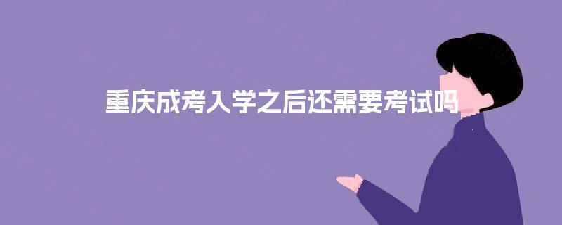 重庆成考入学之后还需要考试吗 重庆成考入学之后还需要考试吗