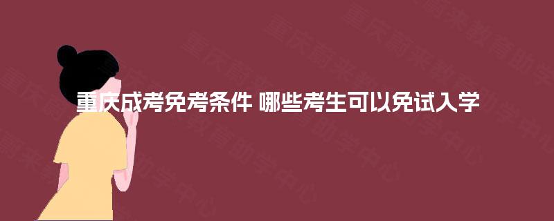 重庆成考免考条件 哪些考生可以免试入学 重庆成考免考条件 哪些考生可以免试入学