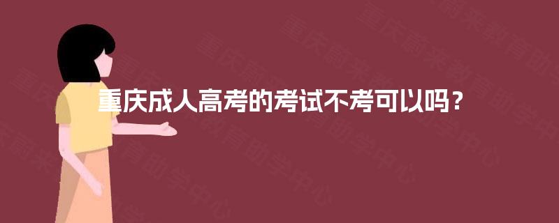 重庆成人高考的考试不考可以吗? 重庆成人高考的考试不考可以吗?