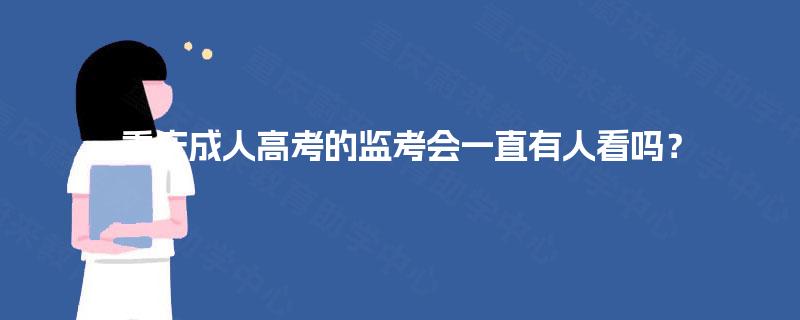 重庆成人高考的监考会一直有人看吗? 重庆成人高考的监考会一直有人看吗?