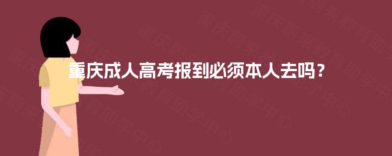重庆成人高考报到必须本人去吗? 重庆成人高考报到必须本人去吗?