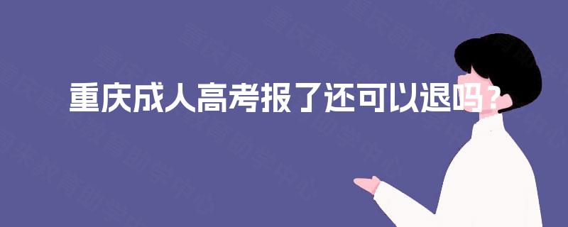 重庆成人高考报了还可以退吗? 重庆成人高考报了还可以退吗?