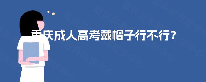 重庆成人高考戴帽子行不行? 重庆成人高考戴帽子行不行?