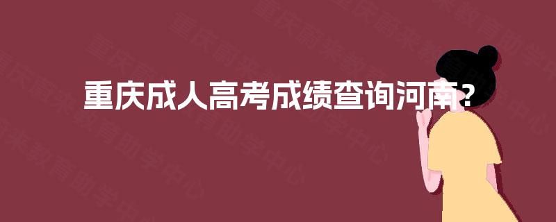 重庆成人高考成绩查询河南? 重庆成人高考成绩查询河南?