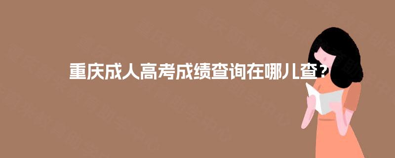 重庆成人高考成绩查询在哪儿查? 重庆成人高考成绩查询在哪儿查?