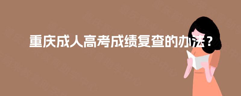 重庆成人高考成绩复查的办法? 重庆成人高考成绩复查的办法?