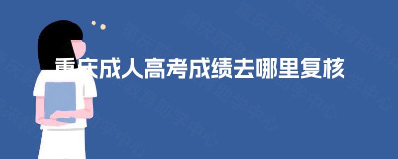 重庆成人高考成绩去哪里复核 重庆成人高考成绩去哪里复核