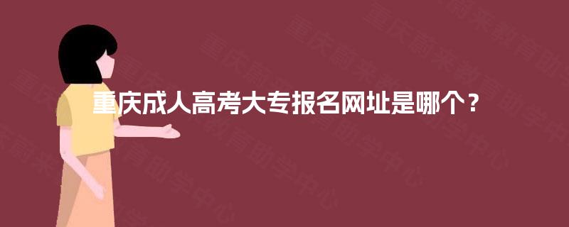 重庆成人高考大专报名网址是哪个? 重庆成人高考大专报名网址是哪个?