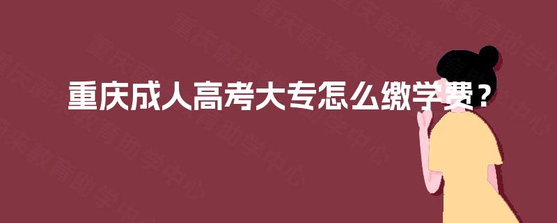 重庆成人高考大专怎么缴学费？