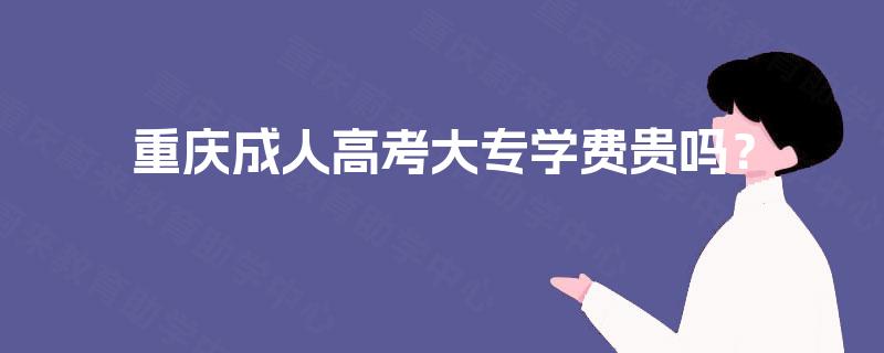 重庆成人高考大专学费贵吗? 重庆成人高考大专学费贵吗?