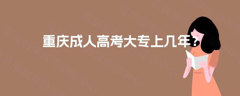 重庆成人高考大专上几年? 重庆成人高考大专上几年?
