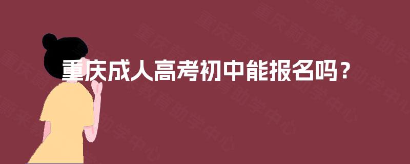 重庆成人高考初中能报名吗? 重庆成人高考初中能报名吗?
