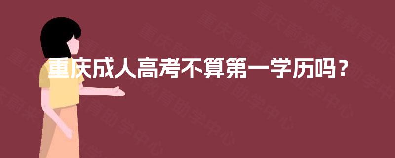 重庆成人高考不算第一学历吗? 重庆成人高考不算第一学历吗?
