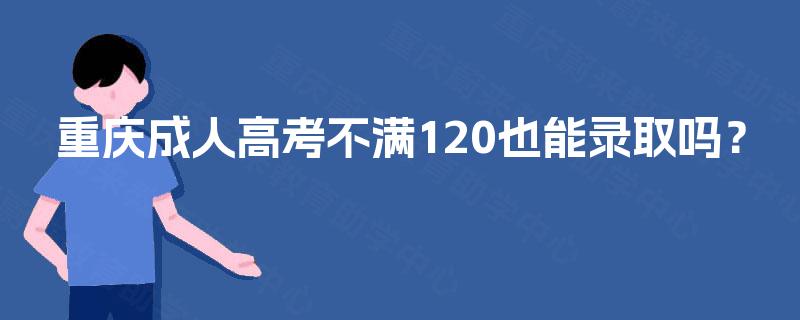 重庆成人高考不满120也能录取吗? 重庆成人高考不满120也能录取吗?