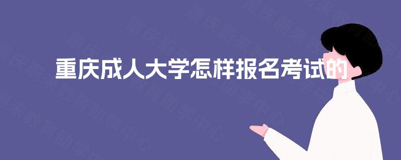 重庆成人大学怎样报名考试的 重庆成人大学怎样报名考试的