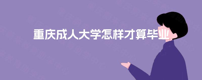 重庆成人大学怎样才算毕业 重庆成人大学怎样才算毕业