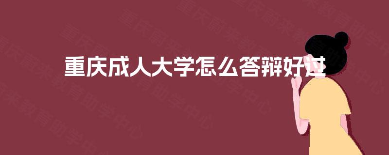 重庆成人大学怎么答辩好过 重庆成人大学怎么答辩好过