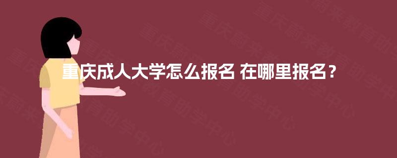 重庆成人大学怎么报名 在哪里报名? 重庆成人大学怎么报名 在哪里报名?