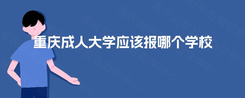 重庆成人大学应该报哪个学校 重庆成人大学应该报哪个学校