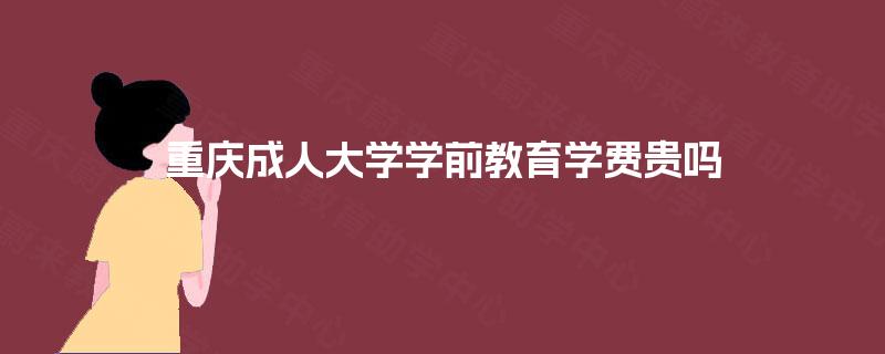 重庆成人大学学前教育学费贵吗