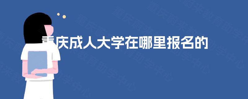 重庆成人大学在哪里报名的 重庆成人大学在哪里报名的