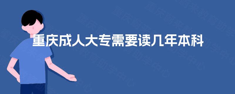 重庆成人大专需要读几年本科 重庆成人大专需要读几年本科