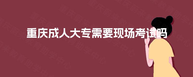 重庆成人大专需要现场考试吗 重庆成人大专需要现场考试吗