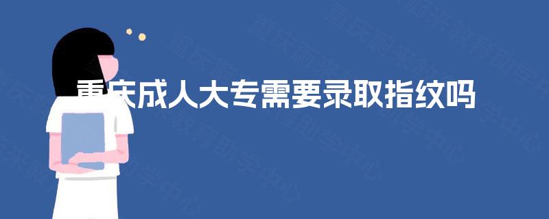 重庆成人大专需要录取指纹吗 重庆成人大专需要录取指纹吗