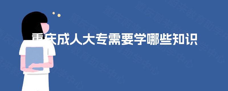 重庆成人大专需要学哪些知识 重庆成人大专需要学哪些知识