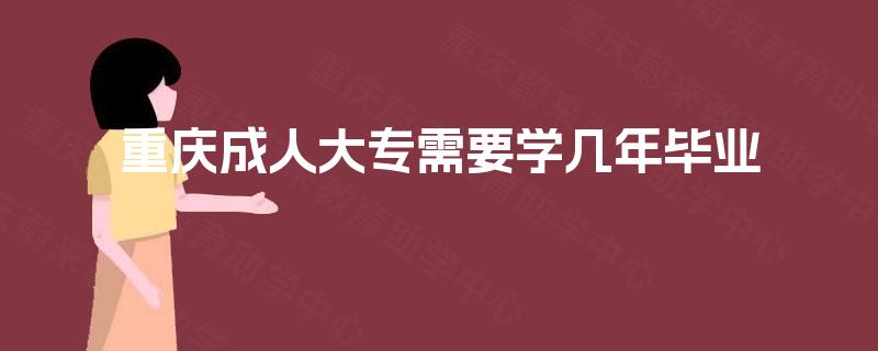 重庆成人大专需要学几年毕业 重庆成人大专需要学几年毕业