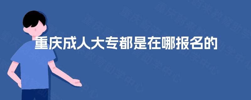 重庆成人大专都是在哪报名的 重庆成人大专都是在哪报名的