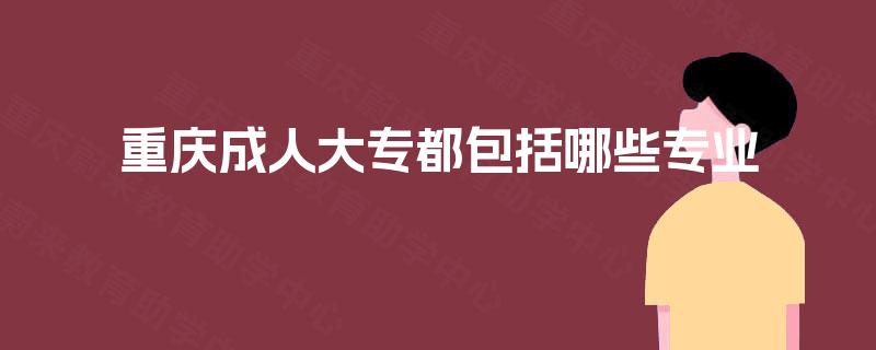 重庆成人大专都包括哪些专业 重庆成人大专都包括哪些专业