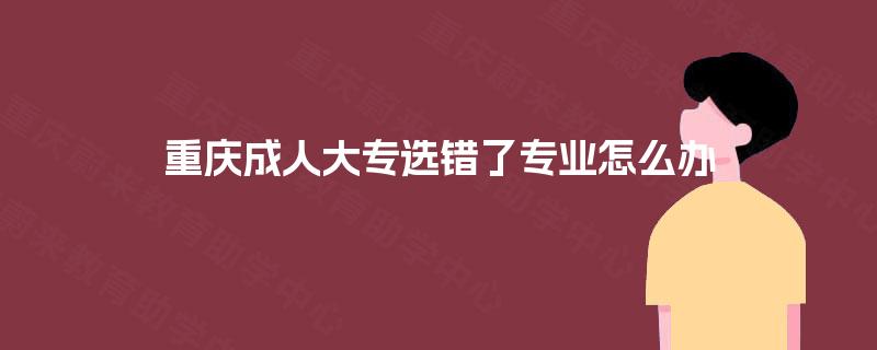 重庆成人大专选错了专业怎么办