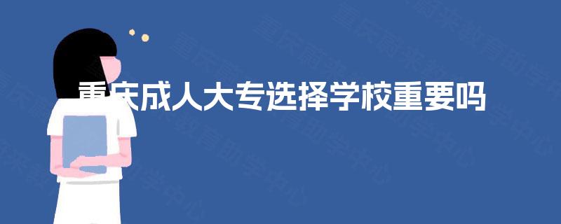 重庆成人大专选择学校重要吗