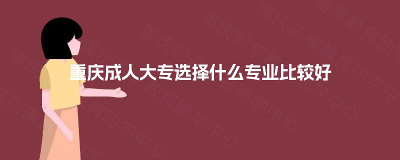 重庆成人大专选择什么专业比较好