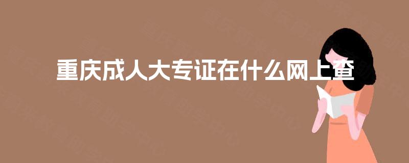 重庆成人大专证在什么网上查 重庆成人大专证在什么网上查